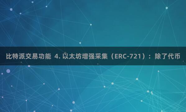 比特派交易功能  4. 以太坊增强采集（ERC-721）：除了代币