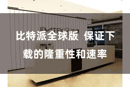 比特派全球版  保证下载的隆重性和速率