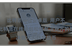 比特派钱包安卓版  用户不错通过比特派在线钱包松懈解决我方的数字货币
