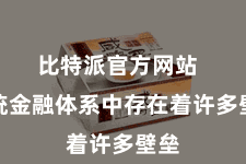 比特派官方网站  传统金融体系中存在着许多壁垒