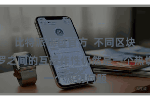 比特派钱包官方  不同区块链网罗之间的互操作性仍然是一个热切问题