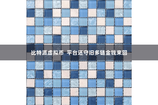 比特派虚拟币  平台还守旧多链金钱来回